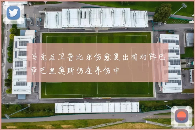 马竞后卫普比尔伤愈复出将对阵巴萨巴里奥斯仍在养伤中