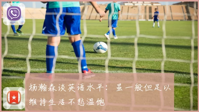 杨瀚森谈英语水平：虽一般但足以维持生活不愁温饱