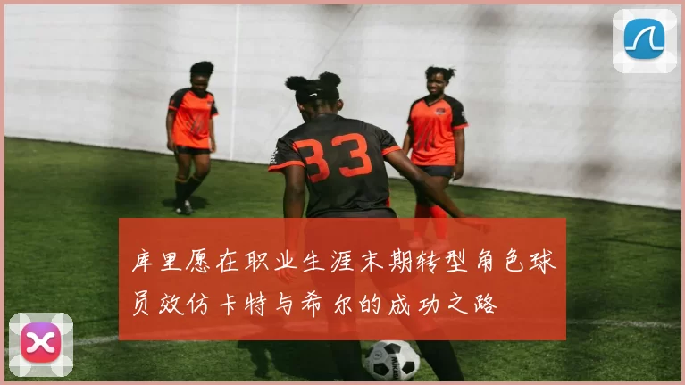 库里愿在职业生涯末期转型角色球员效仿卡特与希尔的成功之路