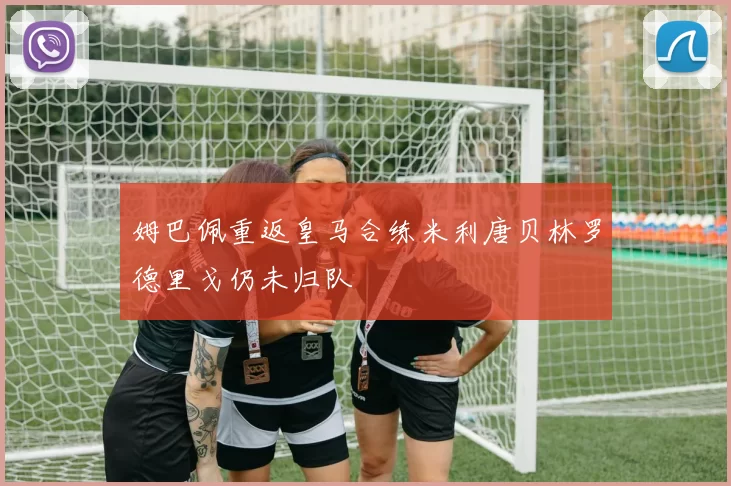 姆巴佩重返皇马合练米利唐贝林罗德里戈仍未归队