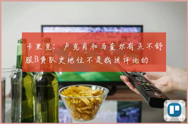 卡里克：卢克肖和马奎尔有点不舒服B费队史地位不是我该评论的
