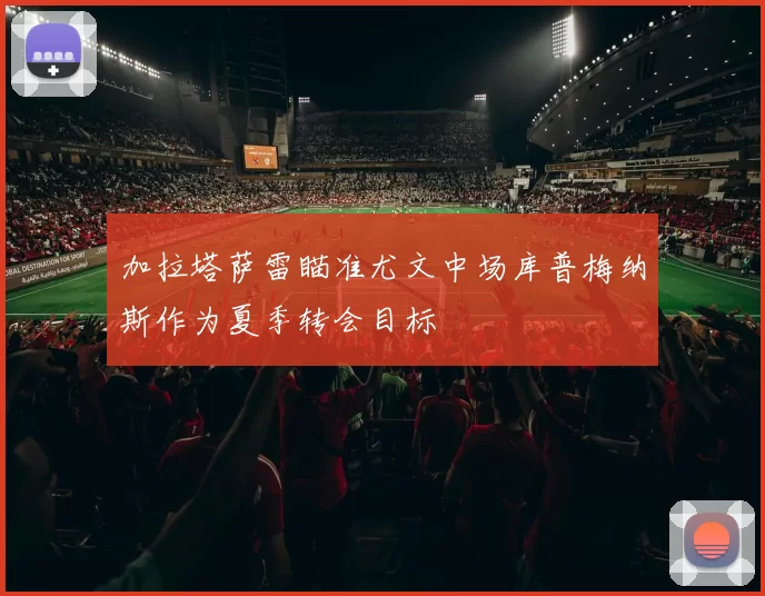 加拉塔萨雷瞄准尤文中场库普梅纳斯作为夏季转会目标