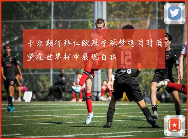 卡尔期待拜仁欧冠夺冠梦想同时渴望在世界杯中展现自我