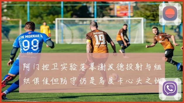 阿门控卫实验落幕谢泼德投射与组织俱佳但防守仍是乌度卡心头之忧