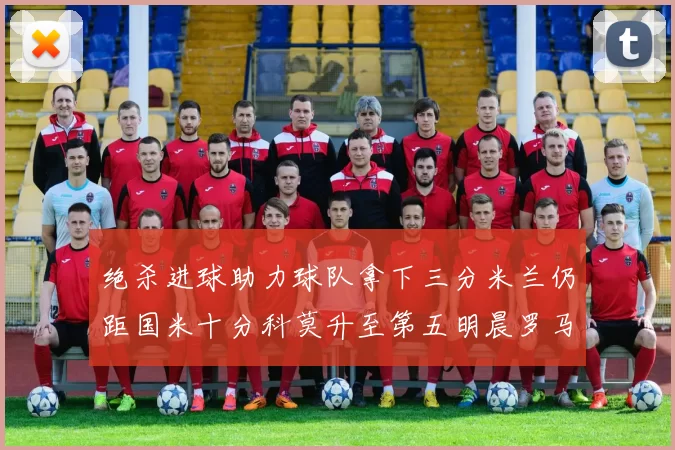 绝杀进球助力球队拿下三分米兰仍距国米十分科莫升至第五明晨罗马对决尤文
