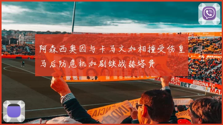 阿森西奥因与卡马文加相撞受伤皇马后防危机加剧缺战赫塔费