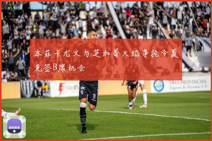 本菲卡尤文与芝加哥火焰争抢今夏免签B席机会