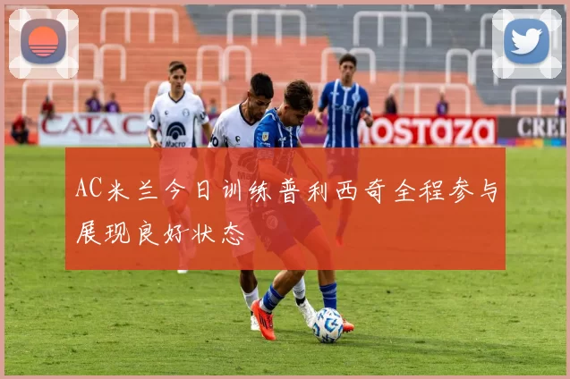 AC米兰今日训练普利西奇全程参与展现良好状态