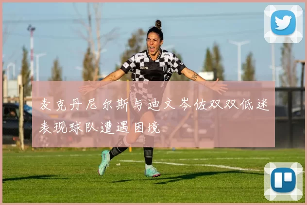 麦克丹尼尔斯与迪文岑佐双双低迷表现球队遭遇困境