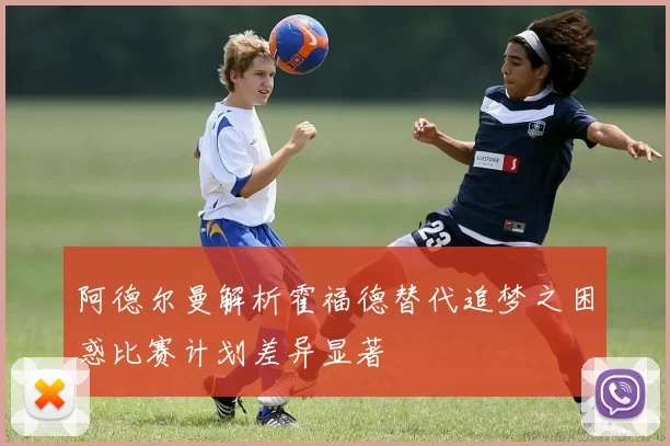 阿德尔曼解析霍福德替代追梦之困惑比赛计划差异显著