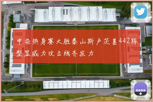 申花热身赛大胜泰山斯卢茨基442阵型显威力攻击线齐发力