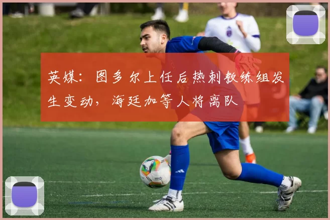 英媒：图多尔上任后热刺教练组发生变动，海廷加等人将离队