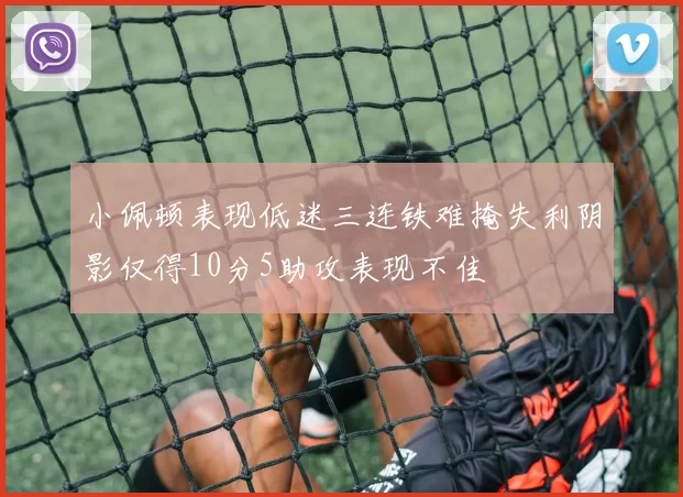 小佩顿表现低迷三连铁难掩失利阴影仅得10分5助攻表现不佳