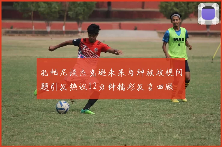 孔帕尼谈杰克逊未来与种族歧视问题引发热议12分钟精彩发言回顾