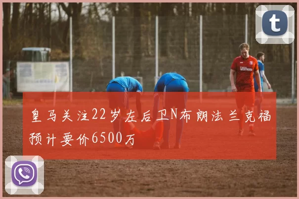 皇马关注22岁左后卫N布朗法兰克福预计要价6500万
